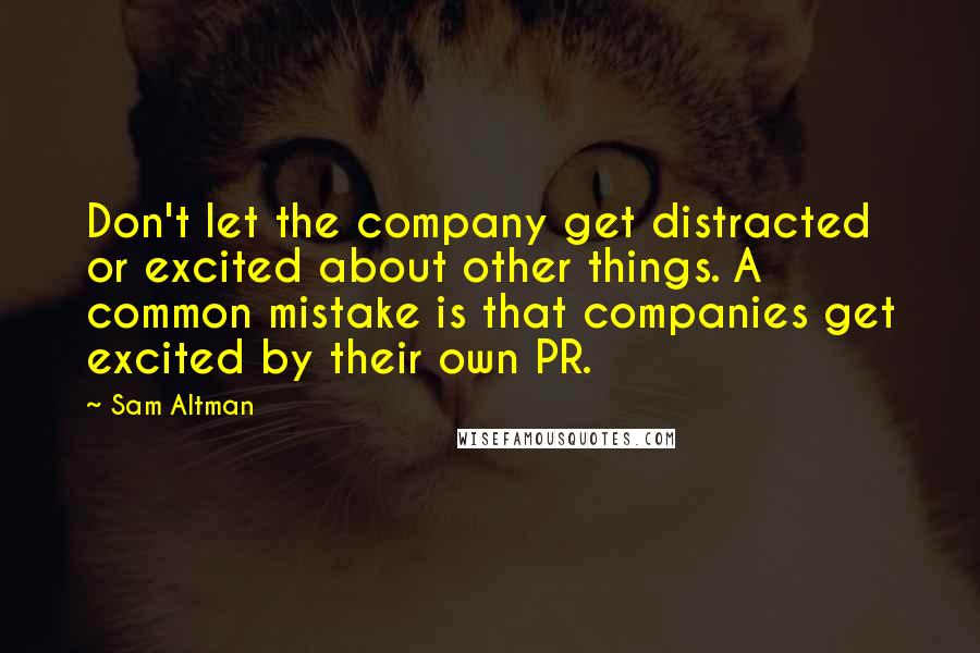 Sam Altman Quotes: Don't let the company get distracted or excited about other things. A common mistake is that companies get excited by their own PR.
