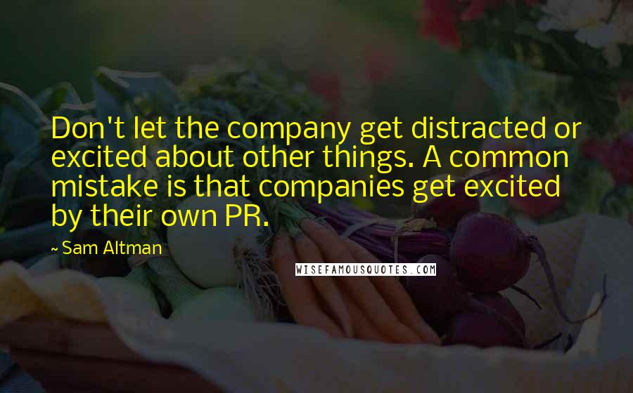 Sam Altman Quotes: Don't let the company get distracted or excited about other things. A common mistake is that companies get excited by their own PR.