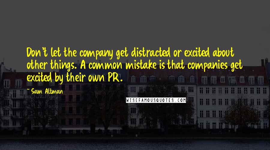 Sam Altman Quotes: Don't let the company get distracted or excited about other things. A common mistake is that companies get excited by their own PR.