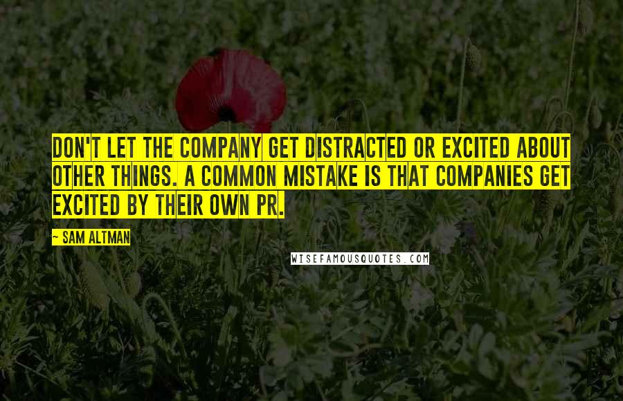 Sam Altman Quotes: Don't let the company get distracted or excited about other things. A common mistake is that companies get excited by their own PR.