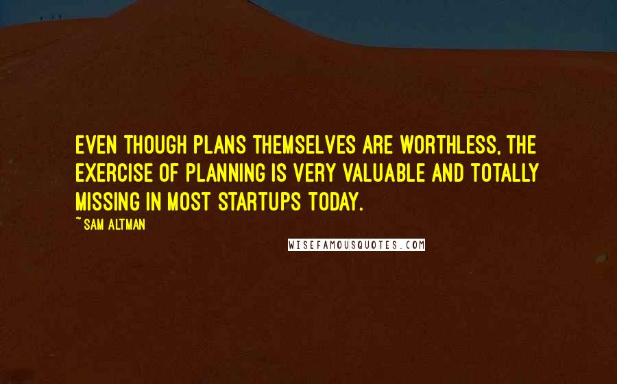 Sam Altman Quotes: Even though plans themselves are worthless, the exercise of planning is very valuable and totally missing in most startups today.