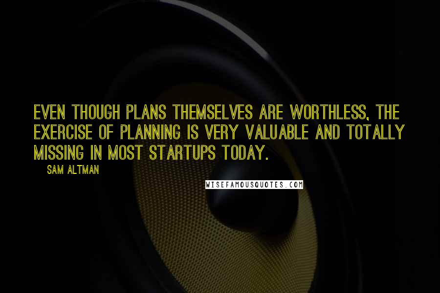 Sam Altman Quotes: Even though plans themselves are worthless, the exercise of planning is very valuable and totally missing in most startups today.