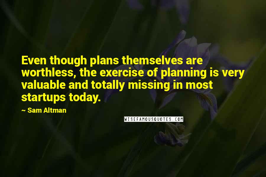 Sam Altman Quotes: Even though plans themselves are worthless, the exercise of planning is very valuable and totally missing in most startups today.