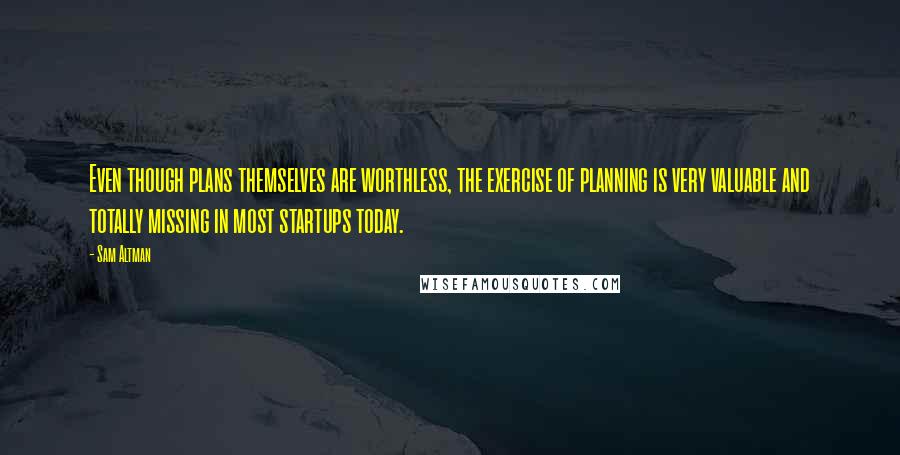 Sam Altman Quotes: Even though plans themselves are worthless, the exercise of planning is very valuable and totally missing in most startups today.