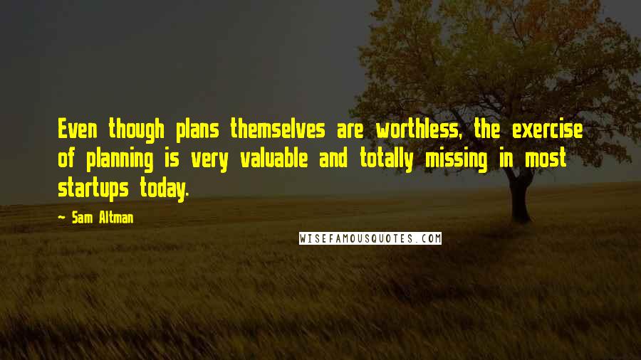 Sam Altman Quotes: Even though plans themselves are worthless, the exercise of planning is very valuable and totally missing in most startups today.