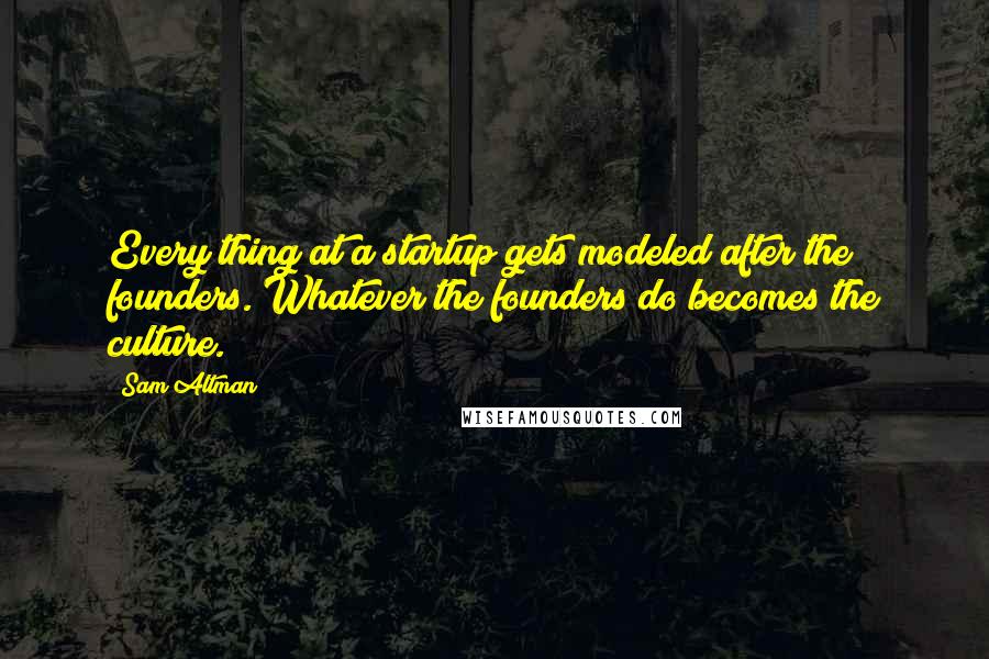 Sam Altman Quotes: Every thing at a startup gets modeled after the founders. Whatever the founders do becomes the culture.