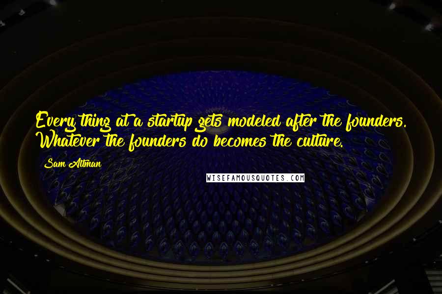 Sam Altman Quotes: Every thing at a startup gets modeled after the founders. Whatever the founders do becomes the culture.