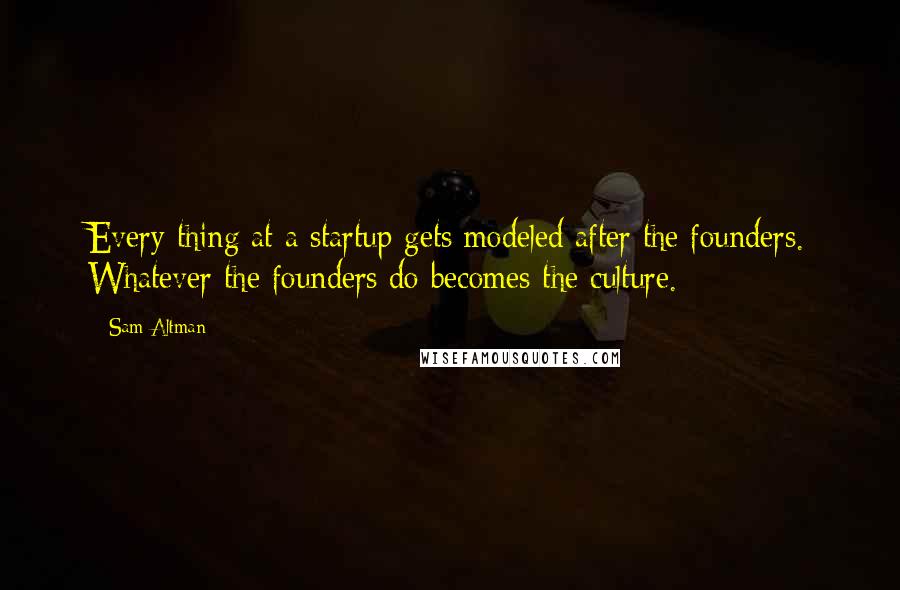 Sam Altman Quotes: Every thing at a startup gets modeled after the founders. Whatever the founders do becomes the culture.