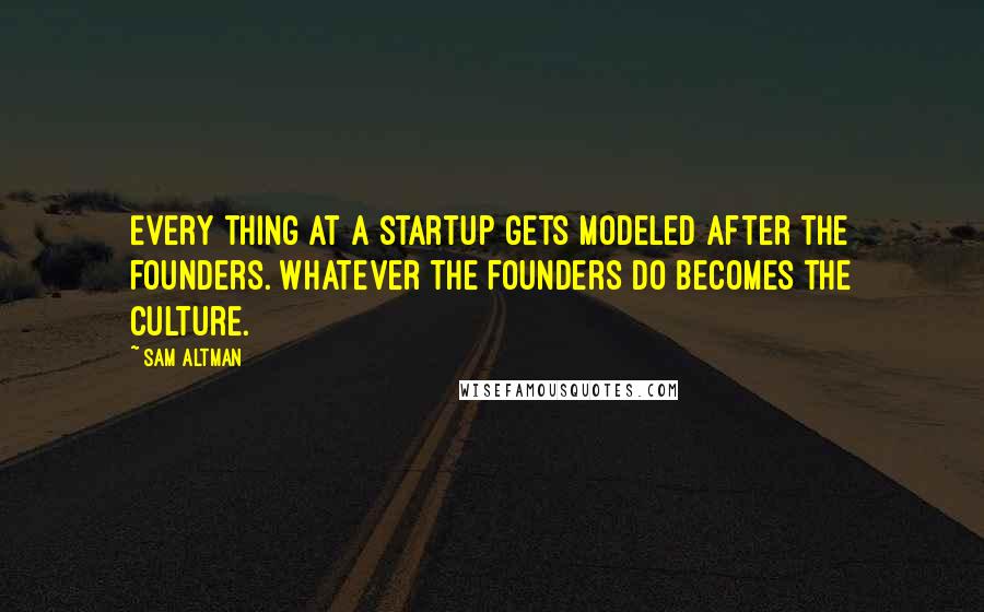 Sam Altman Quotes: Every thing at a startup gets modeled after the founders. Whatever the founders do becomes the culture.