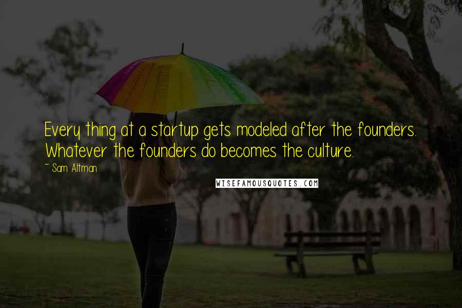 Sam Altman Quotes: Every thing at a startup gets modeled after the founders. Whatever the founders do becomes the culture.