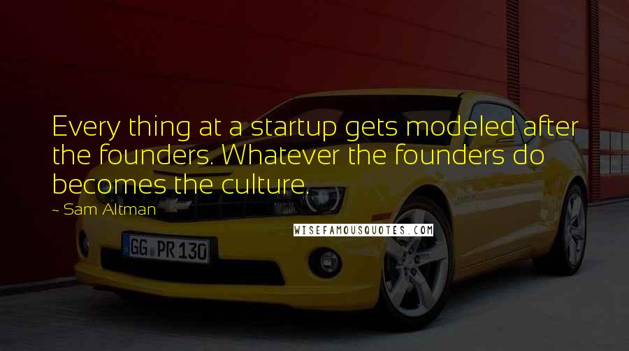 Sam Altman Quotes: Every thing at a startup gets modeled after the founders. Whatever the founders do becomes the culture.