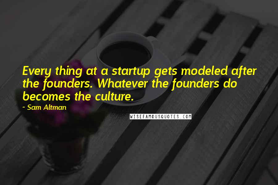 Sam Altman Quotes: Every thing at a startup gets modeled after the founders. Whatever the founders do becomes the culture.