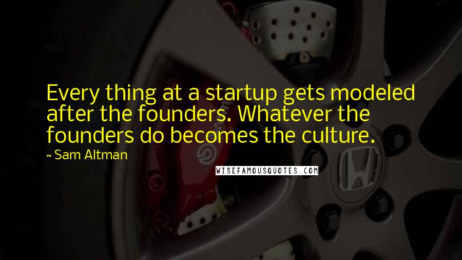 Sam Altman Quotes: Every thing at a startup gets modeled after the founders. Whatever the founders do becomes the culture.