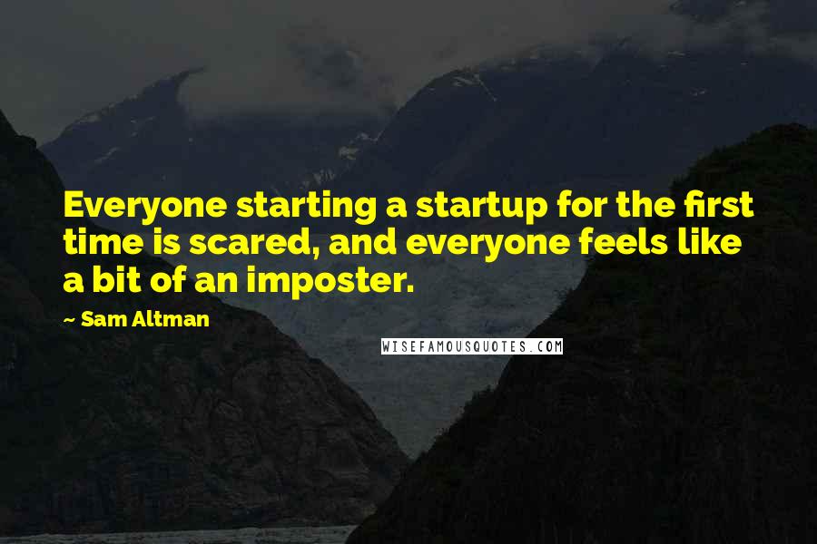 Sam Altman Quotes: Everyone starting a startup for the first time is scared, and everyone feels like a bit of an imposter.
