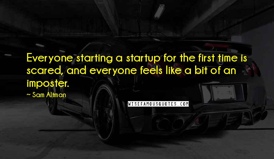 Sam Altman Quotes: Everyone starting a startup for the first time is scared, and everyone feels like a bit of an imposter.