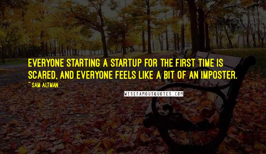 Sam Altman Quotes: Everyone starting a startup for the first time is scared, and everyone feels like a bit of an imposter.