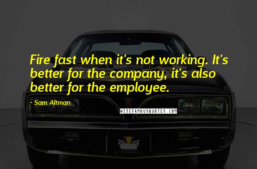 Sam Altman Quotes: Fire fast when it's not working. It's better for the company, it's also better for the employee.