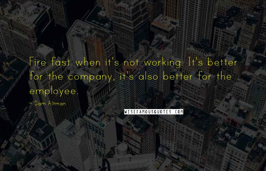 Sam Altman Quotes: Fire fast when it's not working. It's better for the company, it's also better for the employee.