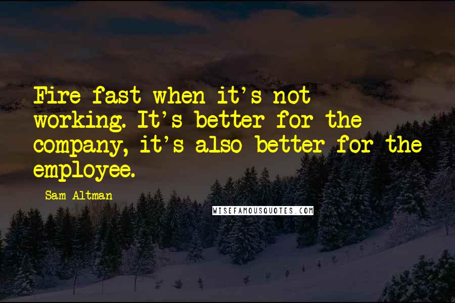 Sam Altman Quotes: Fire fast when it's not working. It's better for the company, it's also better for the employee.