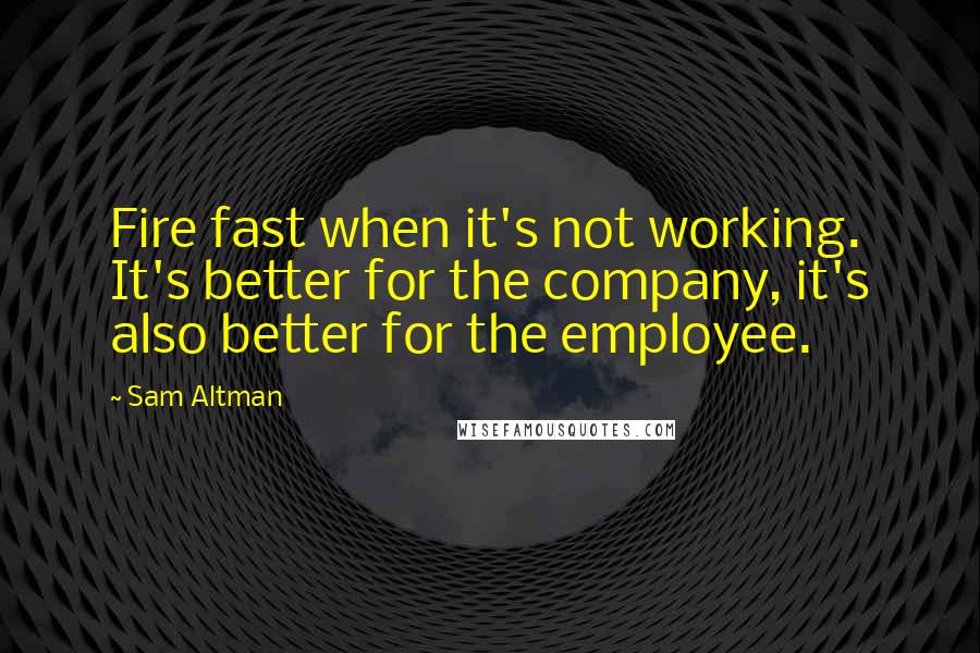 Sam Altman Quotes: Fire fast when it's not working. It's better for the company, it's also better for the employee.