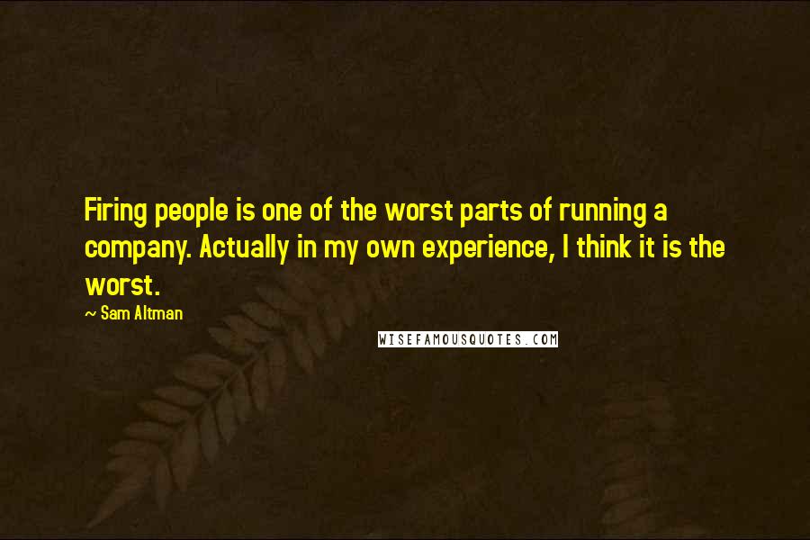 Sam Altman Quotes: Firing people is one of the worst parts of running a company. Actually in my own experience, I think it is the worst.