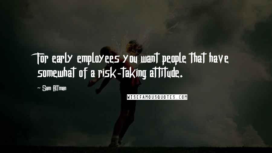 Sam Altman Quotes: For early employees you want people that have somewhat of a risk-taking attitude.