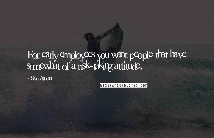 Sam Altman Quotes: For early employees you want people that have somewhat of a risk-taking attitude.