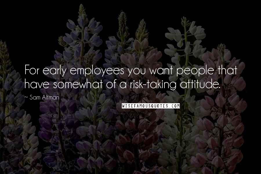 Sam Altman Quotes: For early employees you want people that have somewhat of a risk-taking attitude.