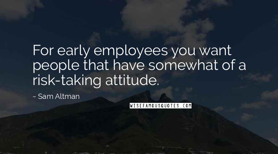 Sam Altman Quotes: For early employees you want people that have somewhat of a risk-taking attitude.
