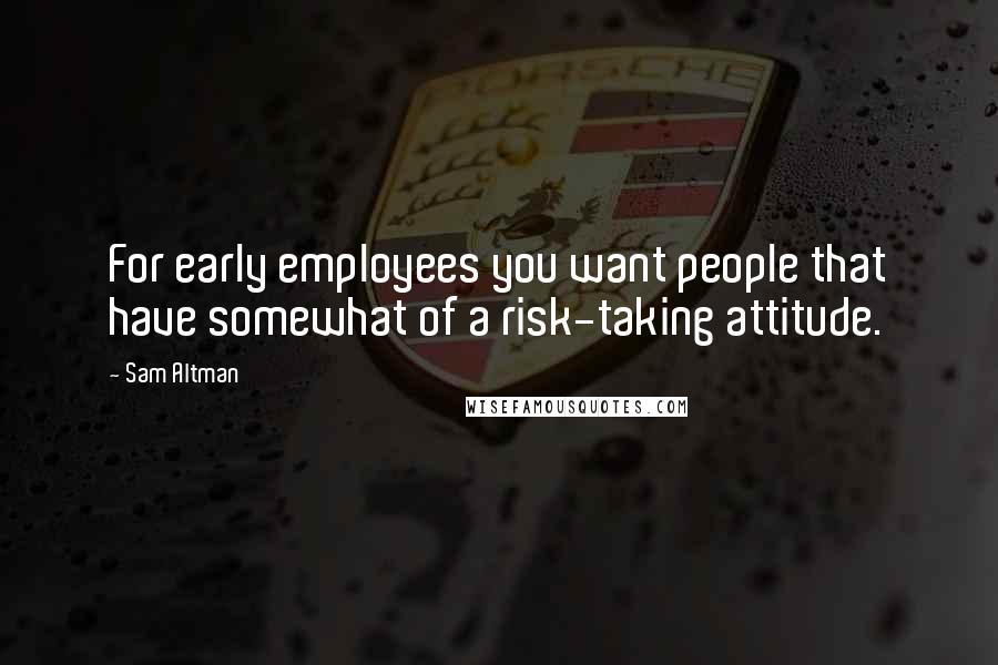 Sam Altman Quotes: For early employees you want people that have somewhat of a risk-taking attitude.