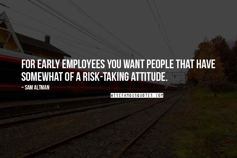 Sam Altman Quotes: For early employees you want people that have somewhat of a risk-taking attitude.