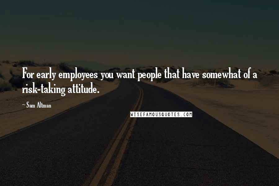 Sam Altman Quotes: For early employees you want people that have somewhat of a risk-taking attitude.
