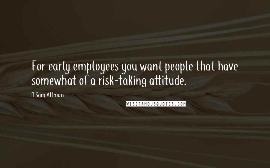 Sam Altman Quotes: For early employees you want people that have somewhat of a risk-taking attitude.