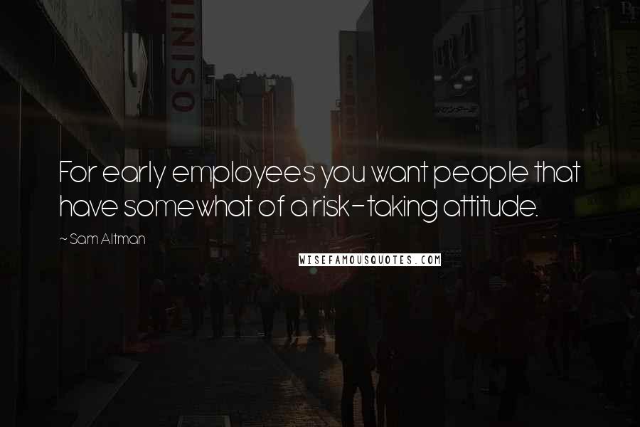 Sam Altman Quotes: For early employees you want people that have somewhat of a risk-taking attitude.
