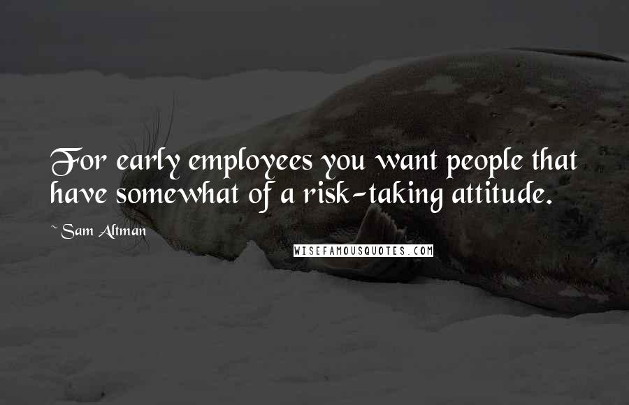 Sam Altman Quotes: For early employees you want people that have somewhat of a risk-taking attitude.