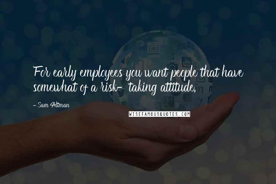 Sam Altman Quotes: For early employees you want people that have somewhat of a risk-taking attitude.
