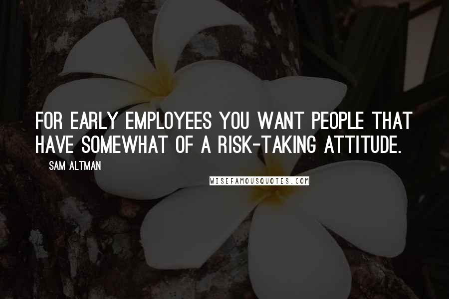 Sam Altman Quotes: For early employees you want people that have somewhat of a risk-taking attitude.