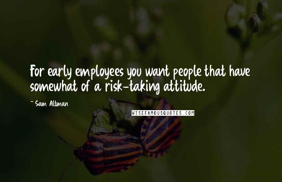 Sam Altman Quotes: For early employees you want people that have somewhat of a risk-taking attitude.
