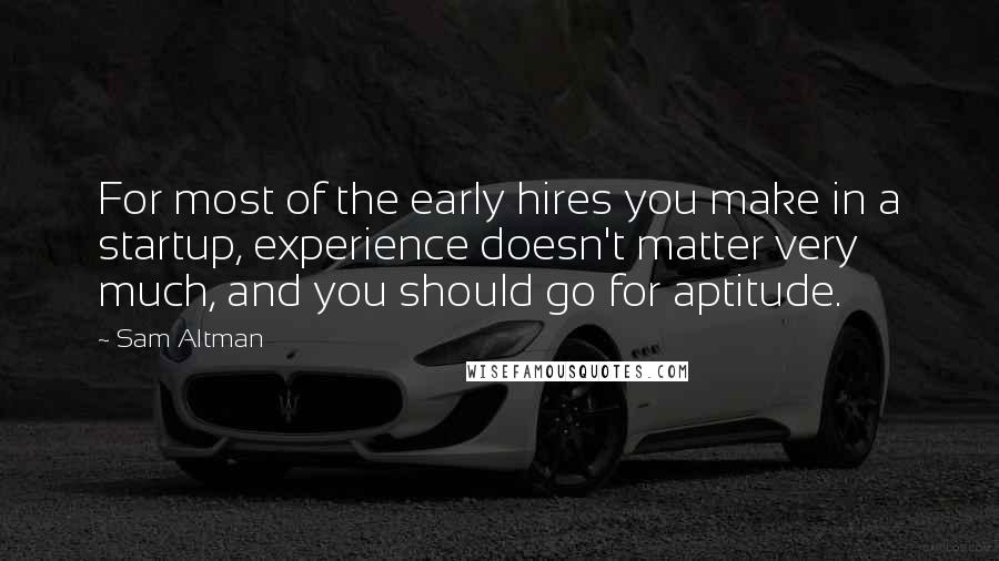 Sam Altman Quotes: For most of the early hires you make in a startup, experience doesn't matter very much, and you should go for aptitude.