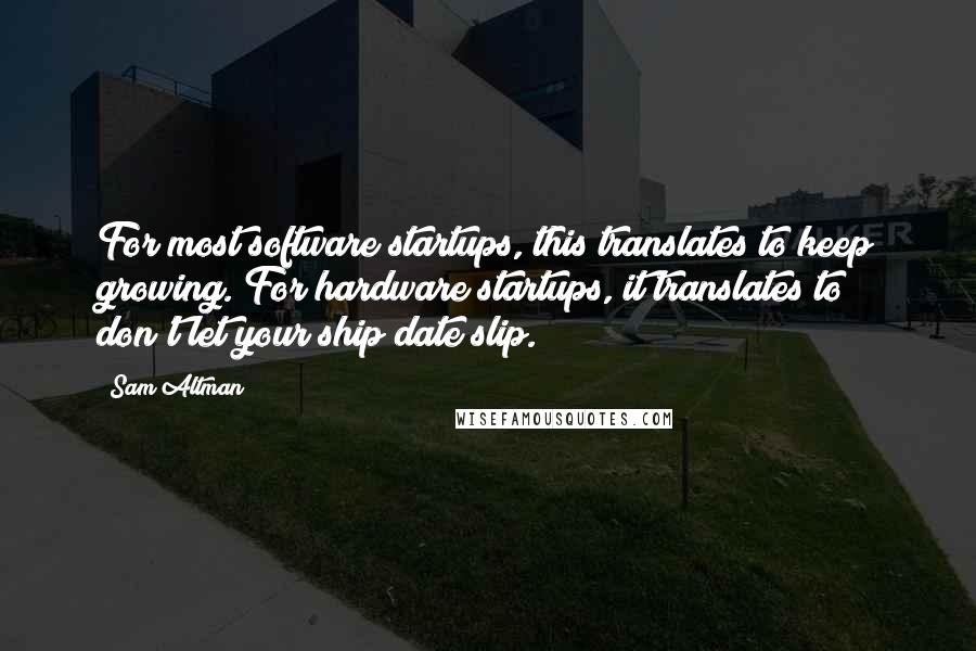 Sam Altman Quotes: For most software startups, this translates to keep growing. For hardware startups, it translates to don't let your ship date slip.