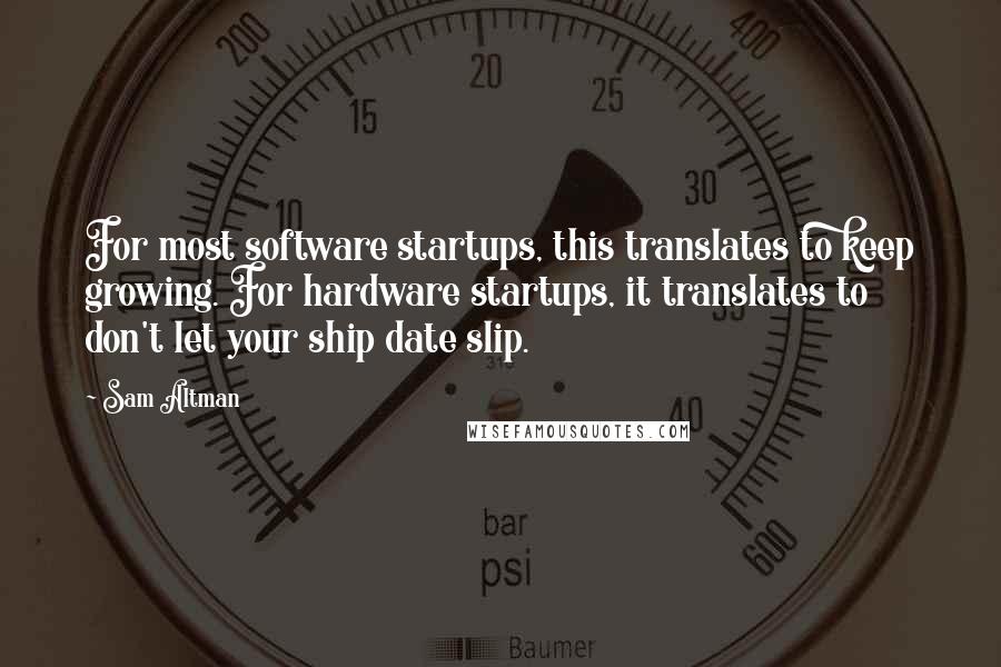 Sam Altman Quotes: For most software startups, this translates to keep growing. For hardware startups, it translates to don't let your ship date slip.