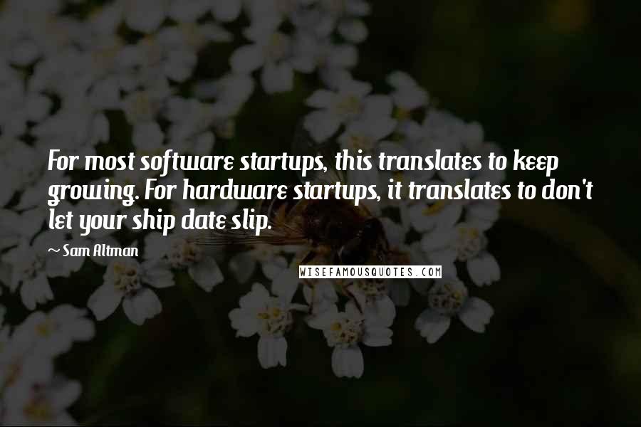 Sam Altman Quotes: For most software startups, this translates to keep growing. For hardware startups, it translates to don't let your ship date slip.