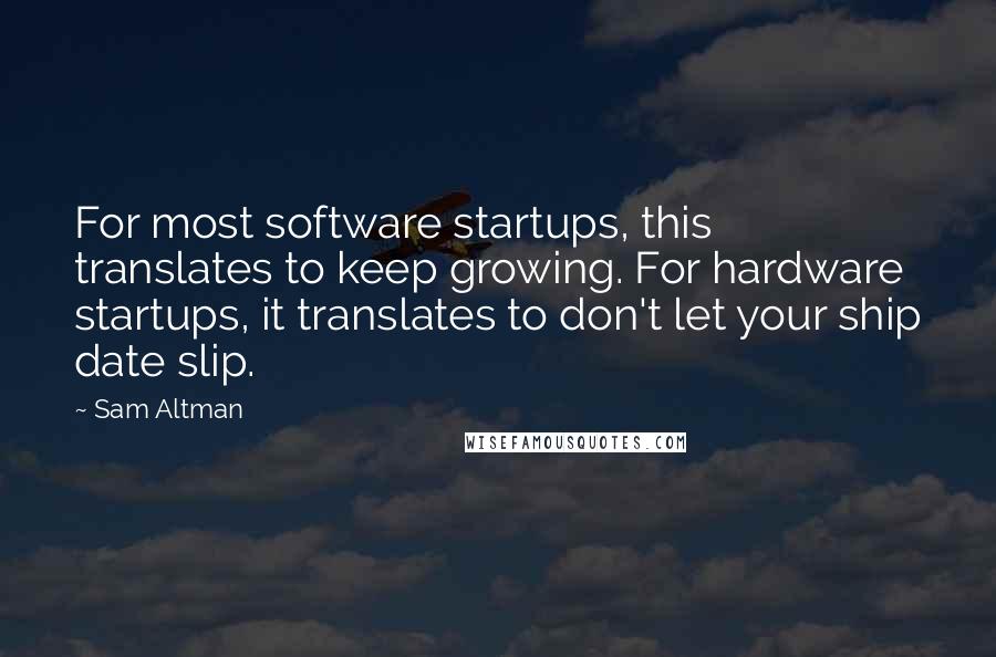 Sam Altman Quotes: For most software startups, this translates to keep growing. For hardware startups, it translates to don't let your ship date slip.