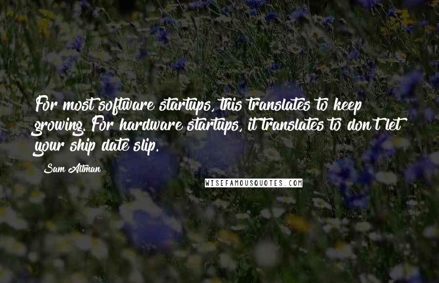 Sam Altman Quotes: For most software startups, this translates to keep growing. For hardware startups, it translates to don't let your ship date slip.