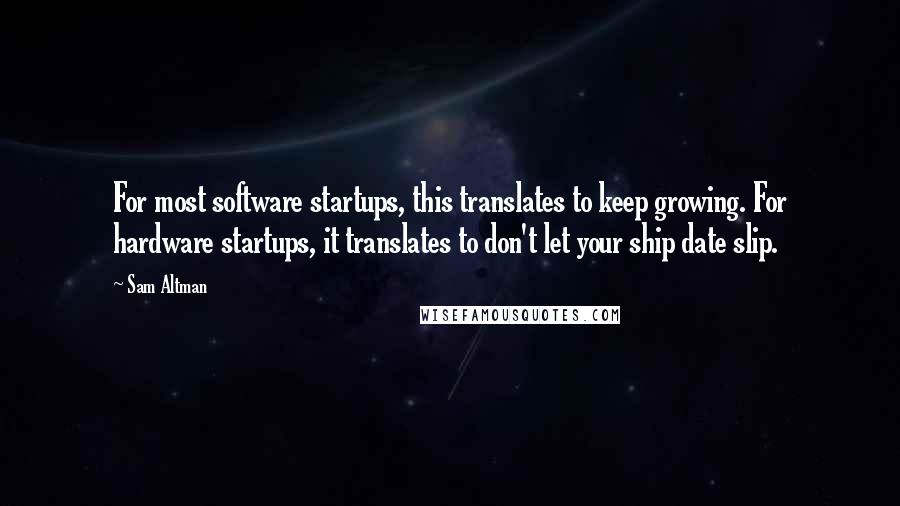 Sam Altman Quotes: For most software startups, this translates to keep growing. For hardware startups, it translates to don't let your ship date slip.
