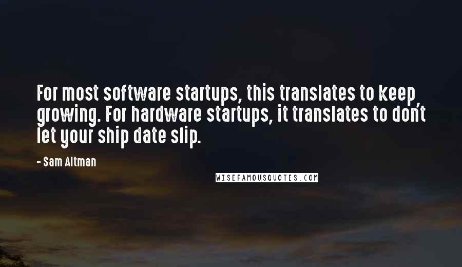 Sam Altman Quotes: For most software startups, this translates to keep growing. For hardware startups, it translates to don't let your ship date slip.