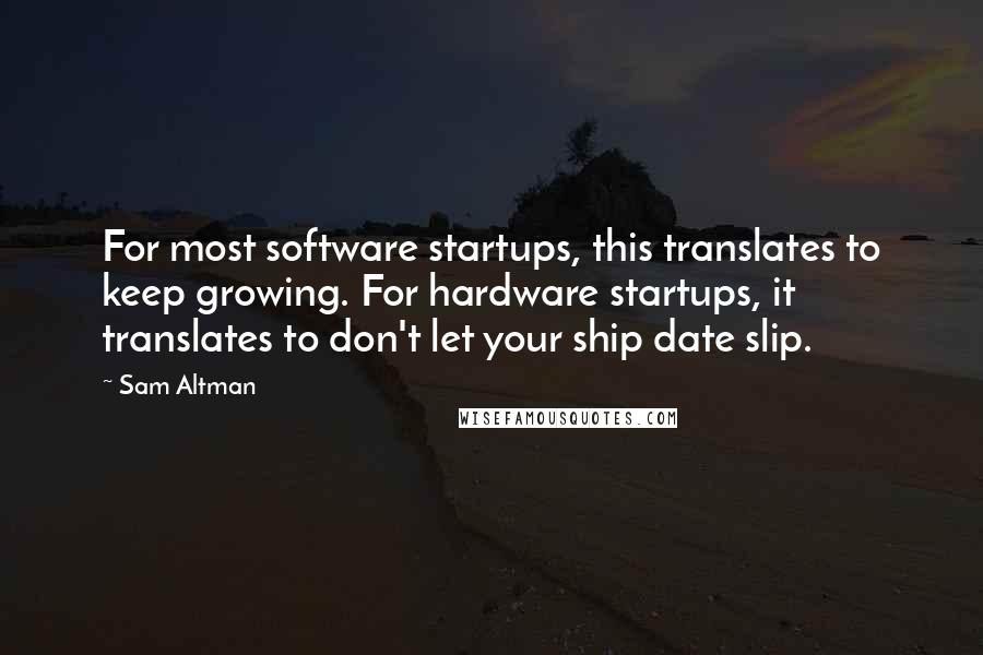 Sam Altman Quotes: For most software startups, this translates to keep growing. For hardware startups, it translates to don't let your ship date slip.