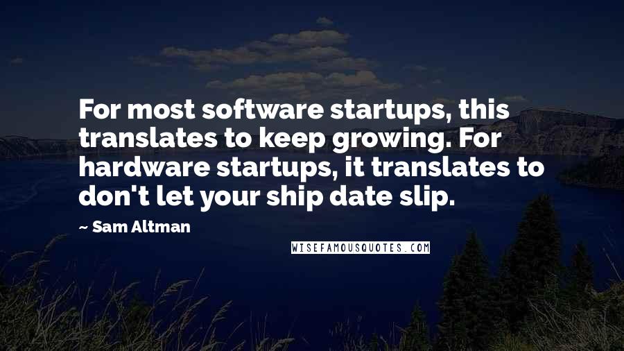 Sam Altman Quotes: For most software startups, this translates to keep growing. For hardware startups, it translates to don't let your ship date slip.