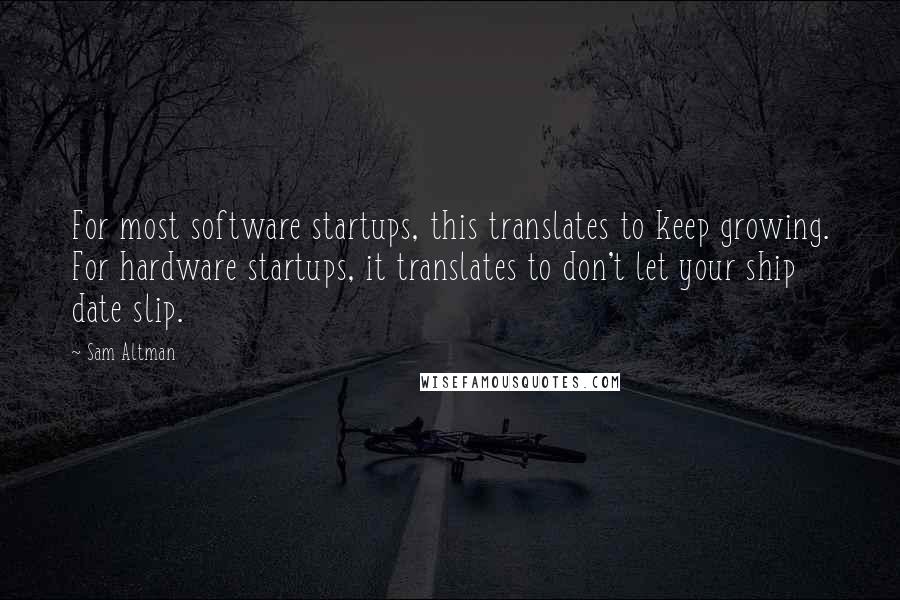 Sam Altman Quotes: For most software startups, this translates to keep growing. For hardware startups, it translates to don't let your ship date slip.