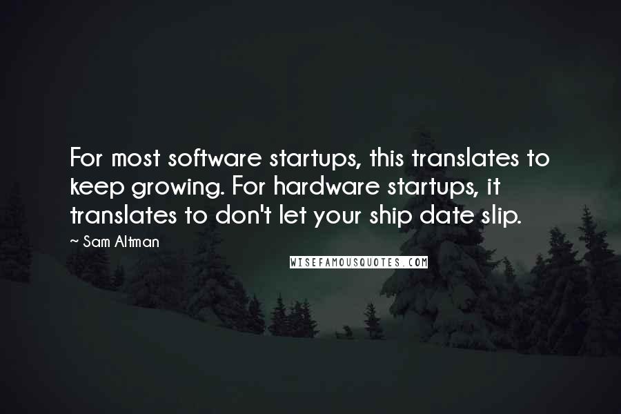 Sam Altman Quotes: For most software startups, this translates to keep growing. For hardware startups, it translates to don't let your ship date slip.